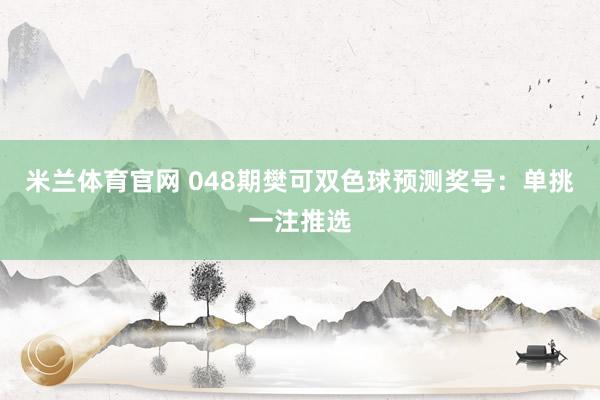 米兰体育官网 048期樊可双色球预测奖号：单挑一注推选