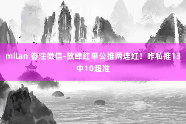 milan 眷注微信-放肆红单公推两连红！昨私推13中10超准