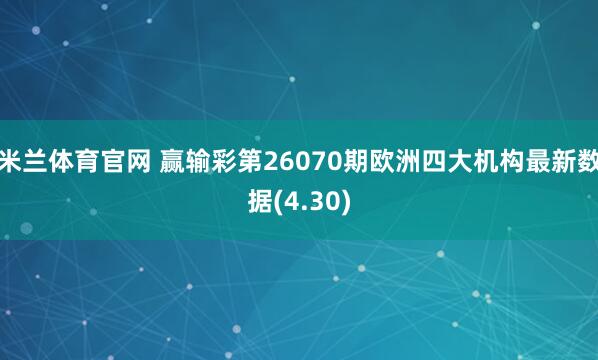 米兰体育官网 赢输彩第26070期欧洲四大机构最新数据(4.30)