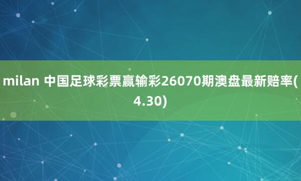 milan 中国足球彩票赢输彩26070期澳盘最新赔率(4.30)