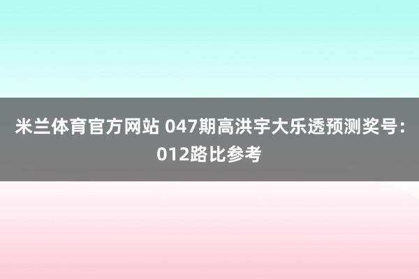 米兰体育官方网站 047期高洪宇大乐透预测奖号：012路比参考