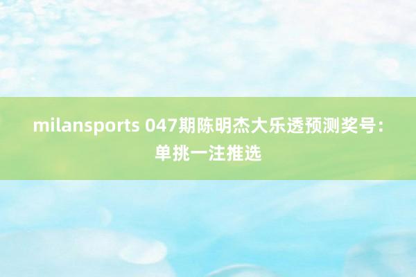 milansports 047期陈明杰大乐透预测奖号：单挑一注推选