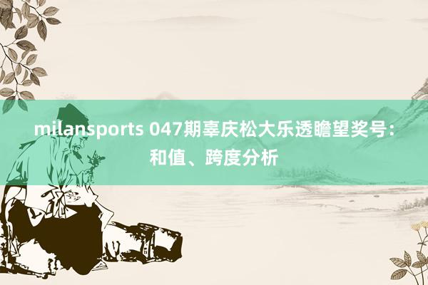 milansports 047期辜庆松大乐透瞻望奖号：和值、跨度分析