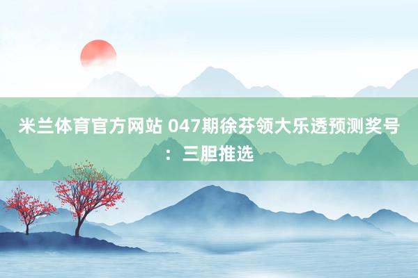 米兰体育官方网站 047期徐芬领大乐透预测奖号：三胆推选