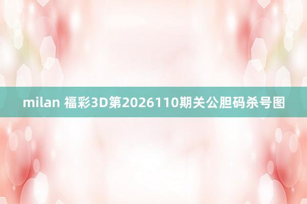 milan 福彩3D第2026110期关公胆码杀号图
