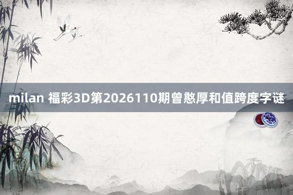 milan 福彩3D第2026110期曾憨厚和值跨度字谜