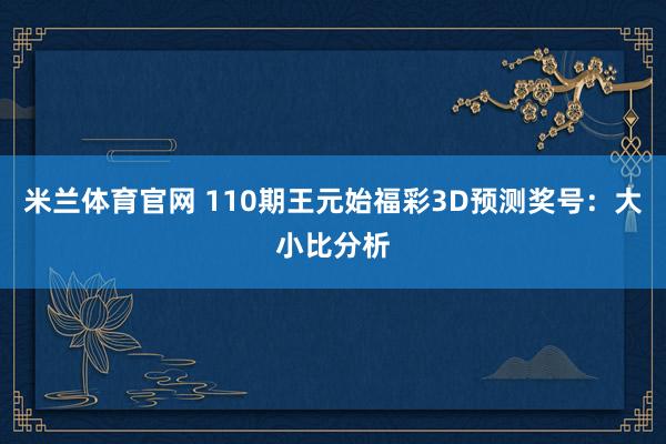 米兰体育官网 110期王元始福彩3D预测奖号：大小比分析