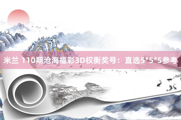 米兰 110期沧海福彩3D权衡奖号：直选5*5*5参考