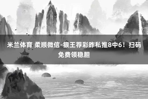 米兰体育 柔顺微信-狼王荐彩昨私推8中6！扫码免费领稳胆