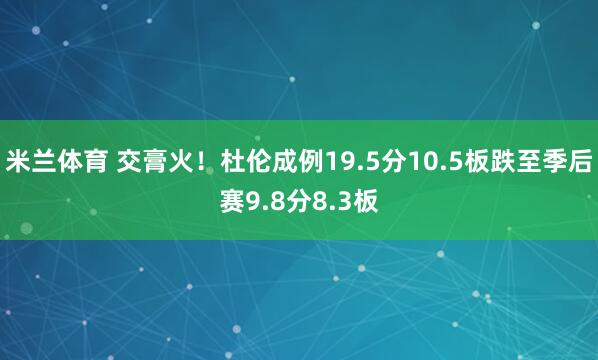 米兰体育 交膏火！杜伦成例19.5分10.5板跌至季后赛9.8分8.3板