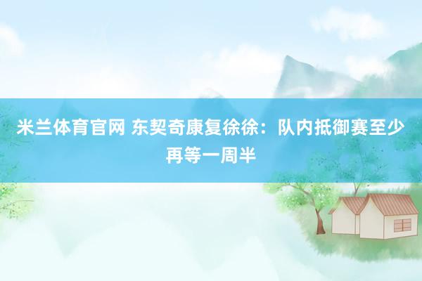 米兰体育官网 东契奇康复徐徐：队内抵御赛至少再等一周半
