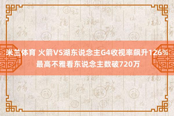 米兰体育 火箭VS湖东说念主G4收视率飙升126% 最高不雅看东说念主数破720万
