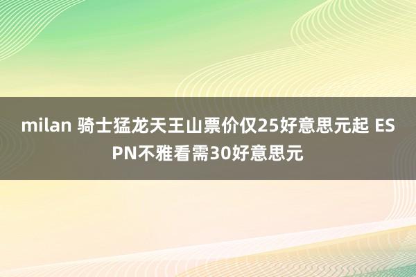 milan 骑士猛龙天王山票价仅25好意思元起 ESPN不雅看需30好意思元