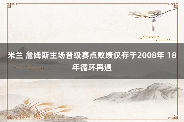 米兰 詹姆斯主场晋级赛点败绩仅存于2008年 18年循环再遇