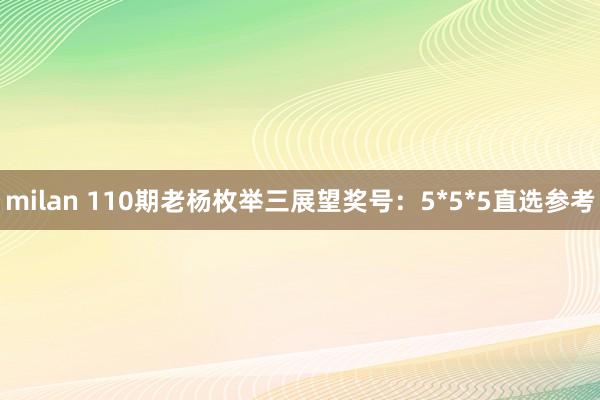 milan 110期老杨枚举三展望奖号：5*5*5直选参考