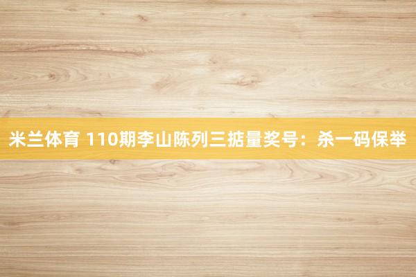 米兰体育 110期李山陈列三掂量奖号：杀一码保举