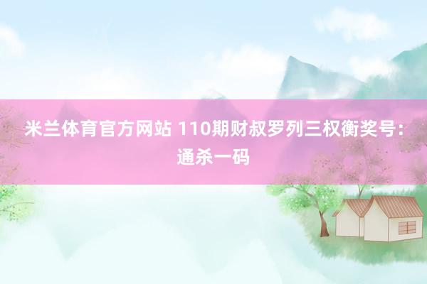 米兰体育官方网站 110期财叔罗列三权衡奖号：通杀一码
