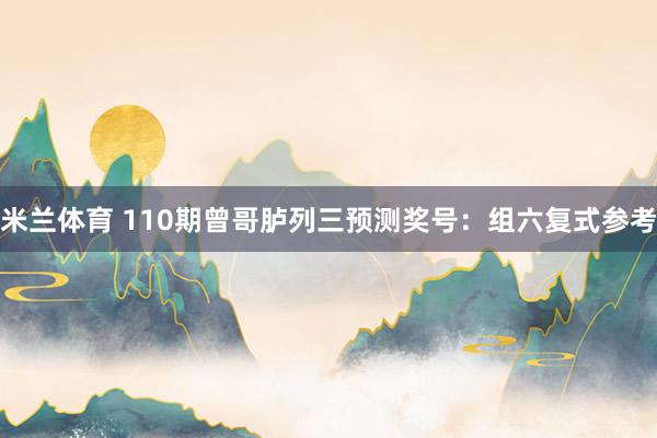 米兰体育 110期曾哥胪列三预测奖号：组六复式参考