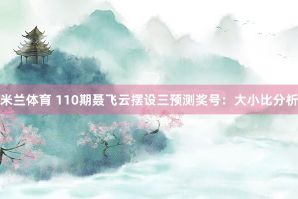 米兰体育 110期聂飞云摆设三预测奖号：大小比分析