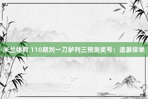 米兰体育 110期刘一刀胪列三预测奖号：遗漏保举