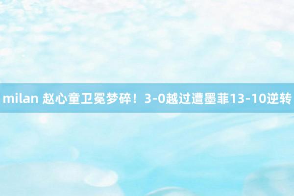 milan 赵心童卫冕梦碎！3-0越过遭墨菲13-10逆转