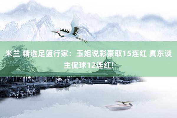 米兰 精选足篮行家：玉姐说彩豪取15连红 真东谈主侃球12连红!
