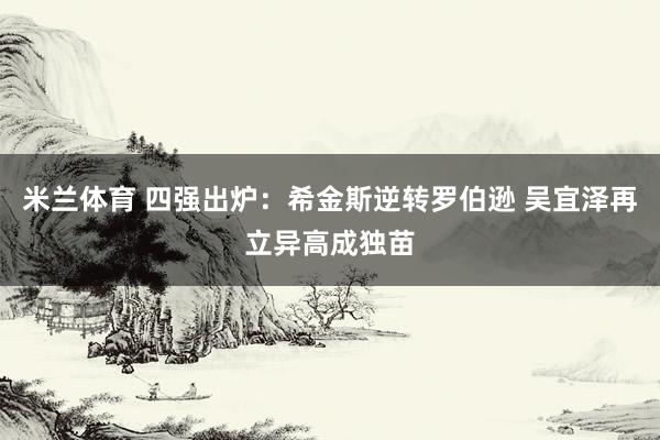 米兰体育 四强出炉：希金斯逆转罗伯逊 吴宜泽再立异高成独苗