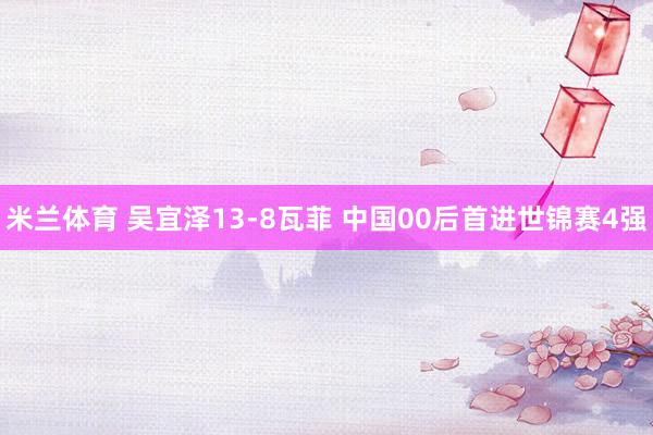 米兰体育 吴宜泽13-8瓦菲 中国00后首进世锦赛4强