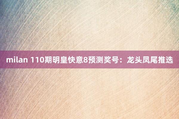 milan 110期明皇快意8预测奖号：龙头凤尾推选