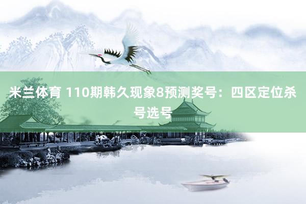 米兰体育 110期韩久现象8预测奖号：四区定位杀号选号