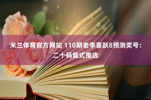 米兰体育官方网站 110期老李喜跃8预测奖号：二十码复式推选