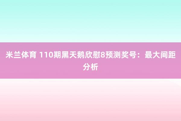 米兰体育 110期黑天鹅欣慰8预测奖号：最大间距分析