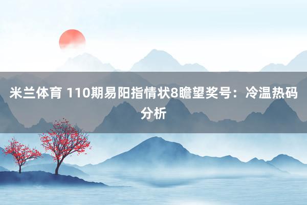 米兰体育 110期易阳指情状8瞻望奖号：冷温热码分析