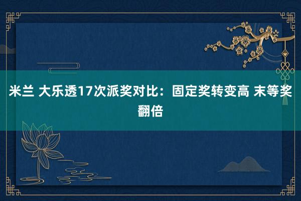 米兰 大乐透17次派奖对比：固定奖转变高 末等奖翻倍