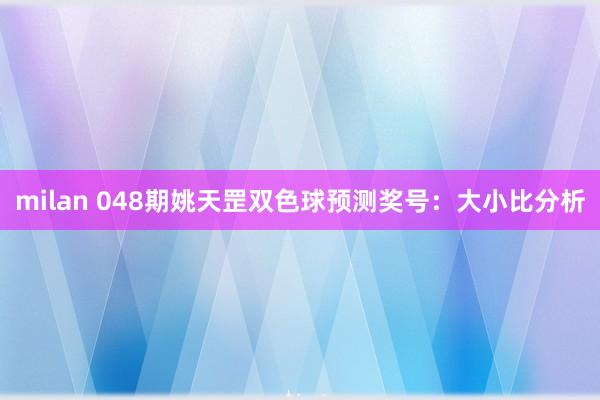 milan 048期姚天罡双色球预测奖号：大小比分析
