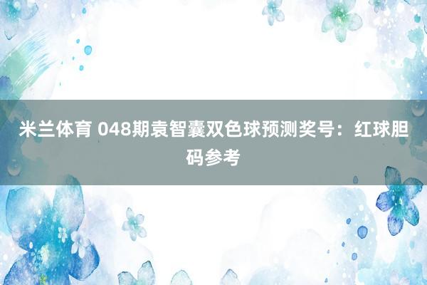 米兰体育 048期袁智囊双色球预测奖号：红球胆码参考