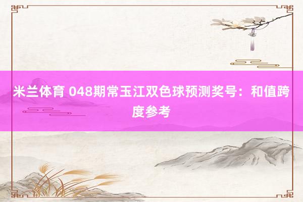 米兰体育 048期常玉江双色球预测奖号：和值跨度参考