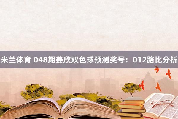 米兰体育 048期姜欣双色球预测奖号：012路比分析