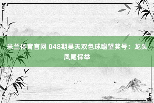 米兰体育官网 048期昊天双色球瞻望奖号：龙头凤尾保举