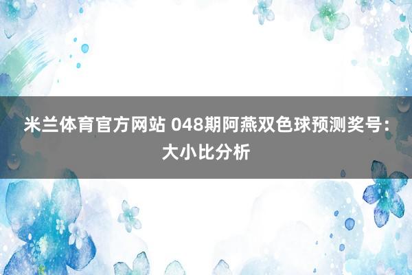 米兰体育官方网站 048期阿燕双色球预测奖号：大小比分析