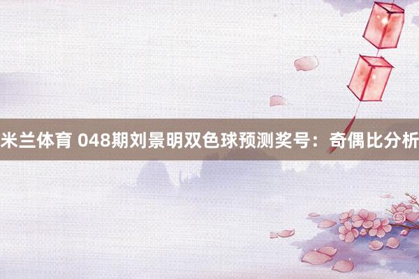米兰体育 048期刘景明双色球预测奖号：奇偶比分析