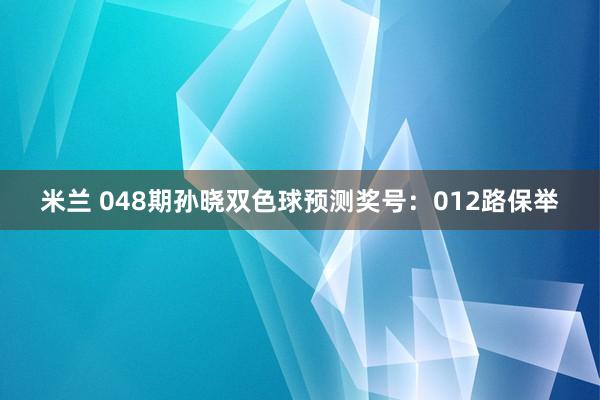 米兰 048期孙晓双色球预测奖号：012路保举