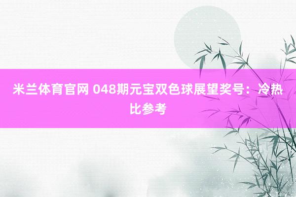 米兰体育官网 048期元宝双色球展望奖号：冷热比参考
