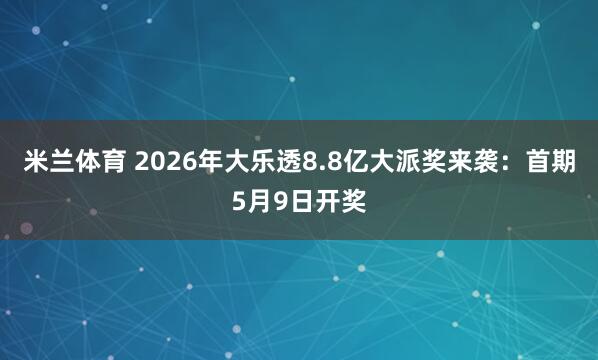 米兰体育 2026年大乐透8.8亿大派奖来袭：首期5月9日开奖