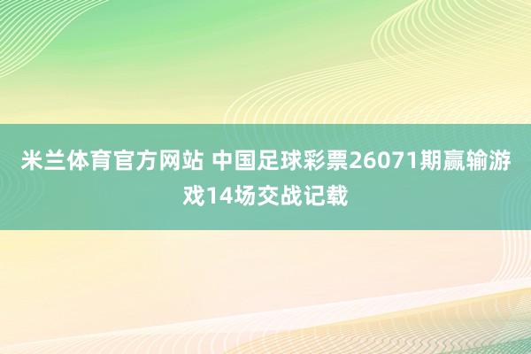米兰体育官方网站 中国足球彩票26071期赢输游戏14场交战记载