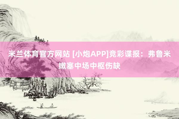 米兰体育官方网站 [小炮APP]竞彩谍报：弗鲁米嫩塞中场中枢伤缺