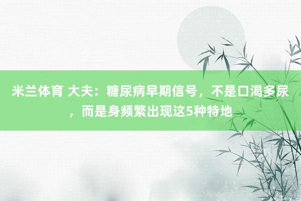 米兰体育 大夫：糖尿病早期信号，不是口渴多尿，而是身频繁出现这5种特地