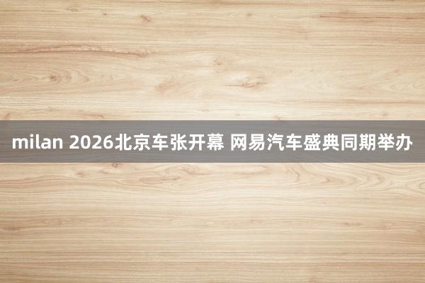 milan 2026北京车张开幕 网易汽车盛典同期举办