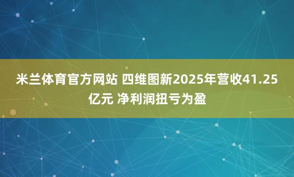 米兰体育官方网站 四维图新2025年营收41.25亿元 净利润扭亏为盈