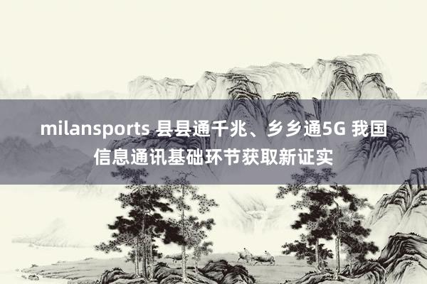 milansports 县县通千兆、乡乡通5G 我国信息通讯基础环节获取新证实